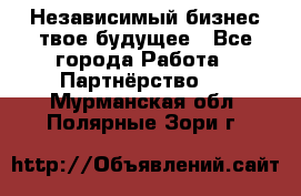 Независимый бизнес-твое будущее - Все города Работа » Партнёрство   . Мурманская обл.,Полярные Зори г.